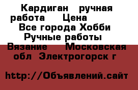 Кардиган ( ручная работа)  › Цена ­ 5 600 - Все города Хобби. Ручные работы » Вязание   . Московская обл.,Электрогорск г.